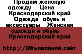 Продам женскую одежду  › Цена ­ 700 - Краснодарский край Одежда, обувь и аксессуары » Женская одежда и обувь   . Краснодарский край